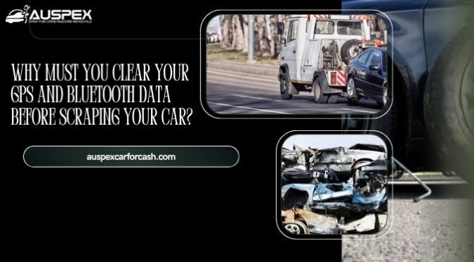 Why Must You Clear Your GPS and Bluetooth Data Before Scraping Your Car?