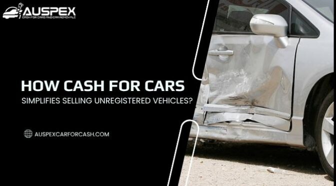 How Cash for Cars Simplifies Selling Unregistered Vehicles?